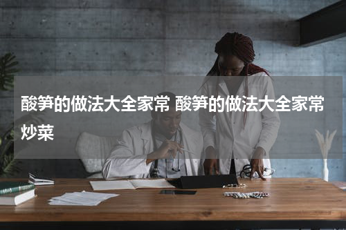酸笋的做法大全家常 酸笋的做法大全家常炒菜
