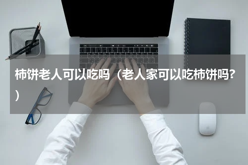 柿饼老人可以吃吗（老人家可以吃柿饼吗?）