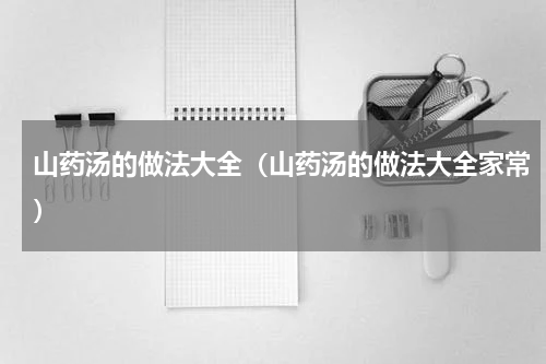 山药汤的做法大全（山药汤的做法大全家常）