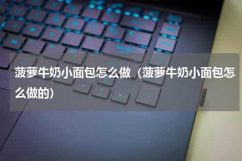 菠萝牛奶小面包怎么做（菠萝牛奶小面包怎么做的）