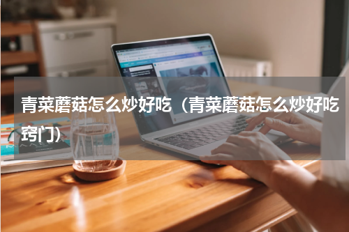 青菜蘑菇怎么炒好吃（青菜蘑菇怎么炒好吃窍门）