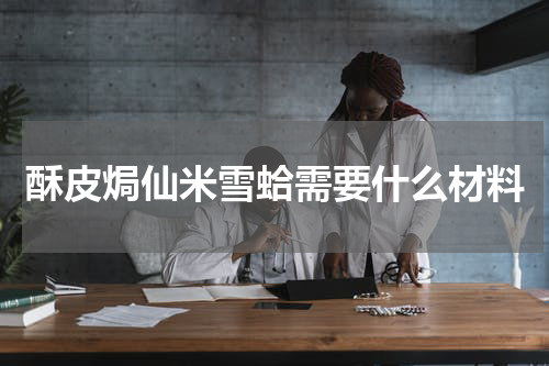 酥皮焗仙米雪蛤需要什么材料