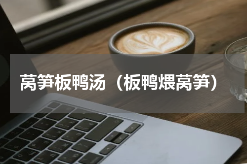 莴笋板鸭汤（板鸭煨莴笋）