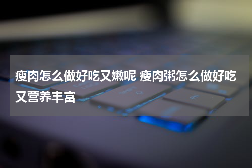 瘦肉怎么做好吃又嫩呢 瘦肉粥怎么做好吃又营养丰富