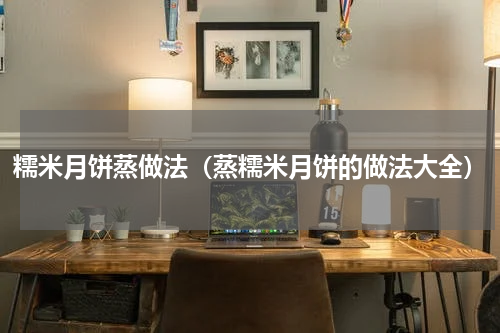 糯米月饼蒸做法（蒸糯米月饼的做法大全）