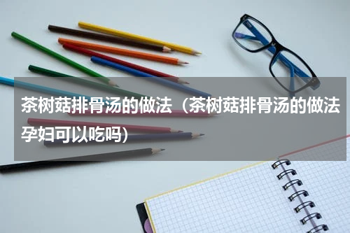 茶树菇排骨汤的做法（茶树菇排骨汤的做法孕妇可以吃吗）