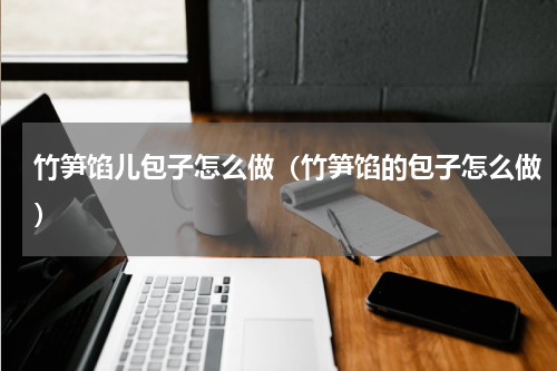 竹笋馅儿包子怎么做（竹笋馅的包子怎么做）