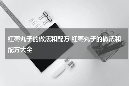 红枣丸子的做法和配方 红枣丸子的做法和配方大全