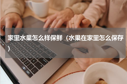 家里水果怎么样保鲜（水果在家里怎么保存）