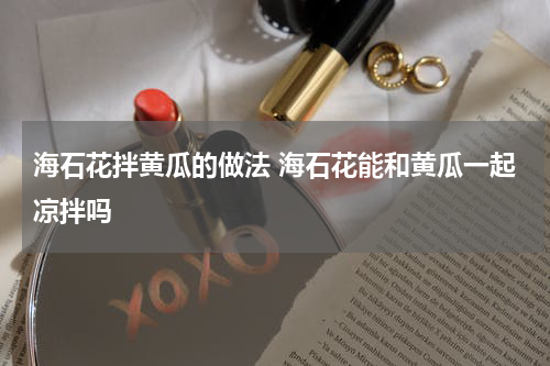 海石花拌黄瓜的做法 海石花能和黄瓜一起凉拌吗