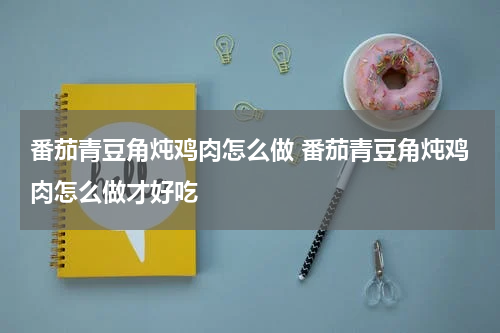 番茄青豆角炖鸡肉怎么做 番茄青豆角炖鸡肉怎么做才好吃