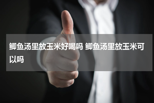 鲫鱼汤里放玉米好喝吗 鲫鱼汤里放玉米可以吗