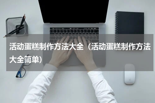 活动蛋糕制作方法大全（活动蛋糕制作方法大全简单）