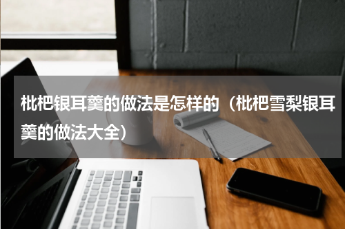 枇杷银耳羹的做法是怎样的（枇杷雪梨银耳羹的做法大全）