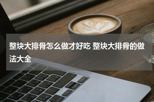 整块大排骨怎么做才好吃 整块大排骨的做法大全