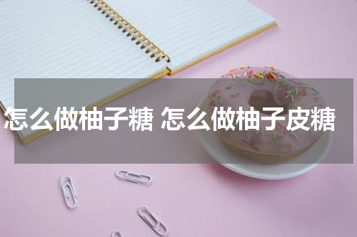 怎么做柚子糖 怎么做柚子皮糖