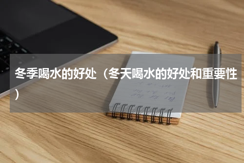 冬季喝水的好处（冬天喝水的好处和重要性）