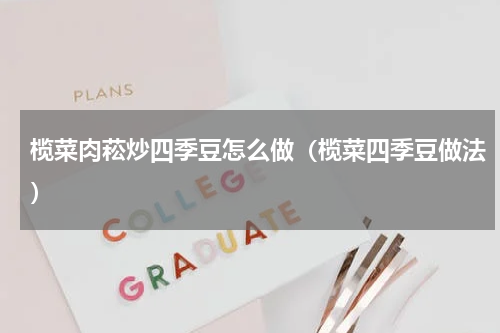 榄菜肉菘炒四季豆怎么做（榄菜四季豆做法）