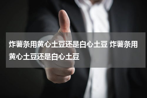 炸薯条用黄心土豆还是白心土豆 炸薯条用黄心土豆还是白心土豆