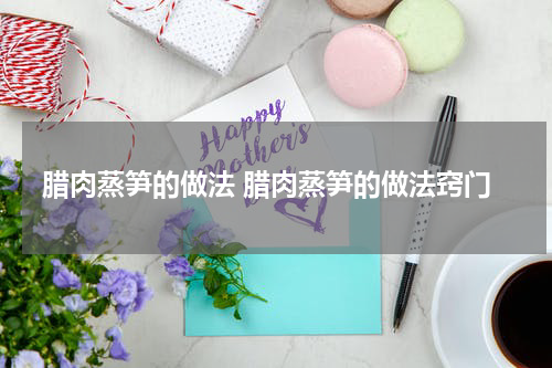 腊肉蒸笋的做法 腊肉蒸笋的做法窍门