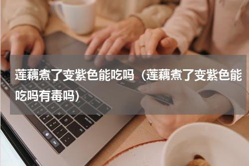 莲藕煮了变紫色能吃吗（莲藕煮了变紫色能吃吗有毒吗）