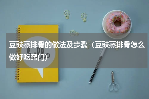 豆豉蒸排骨的做法及步骤（豆豉蒸排骨怎么做好吃窍门）