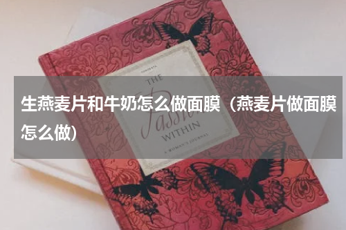 生燕麦片和牛奶怎么做面膜（燕麦片做面膜怎么做）