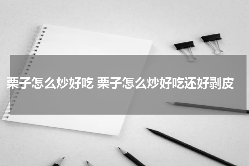 栗子怎么炒好吃 栗子怎么炒好吃还好剥皮