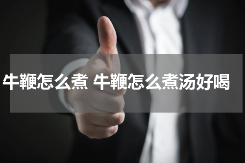 牛鞭怎么煮 牛鞭怎么煮汤好喝