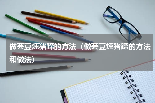做芸豆炖猪蹄的方法（做芸豆炖猪蹄的方法和做法）