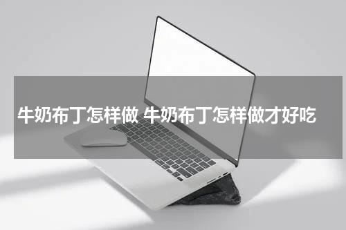 牛奶布丁怎样做 牛奶布丁怎样做才好吃