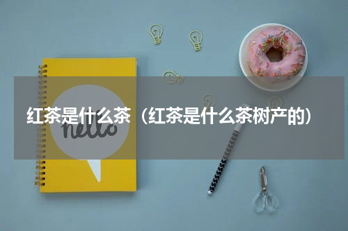 红茶是什么茶（红茶是什么茶树产的）