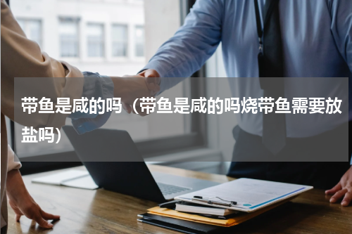 带鱼是咸的吗（带鱼是咸的吗烧带鱼需要放盐吗）
