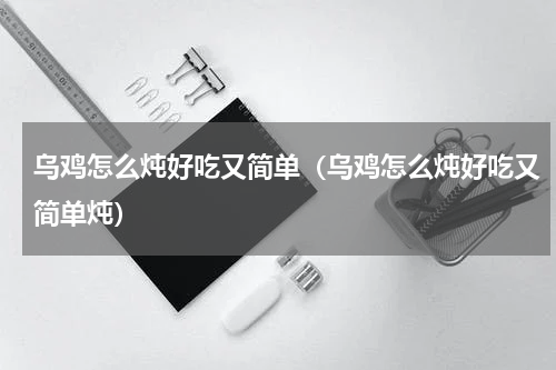 乌鸡怎么炖好吃又简单（乌鸡怎么炖好吃又简单炖）