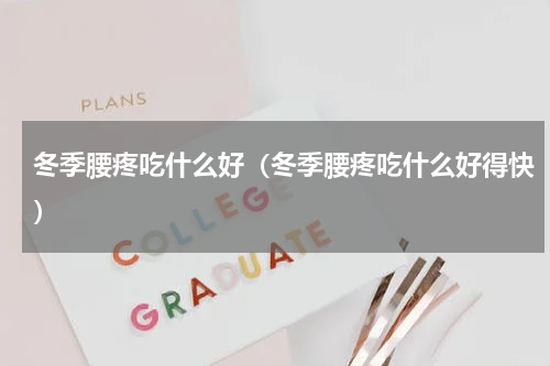 冬季腰疼吃什么好（冬季腰疼吃什么好得快）