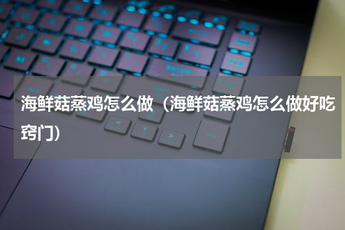 海鲜菇蒸鸡怎么做(海鲜菇蒸鸡怎么做好吃窍门)