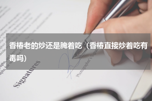 香椿老的炒还是腌着吃（香椿直接炒着吃有毒吗）