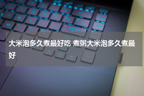 大米泡多久煮最好吃 煮粥大米泡多久煮最好