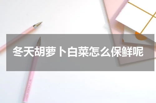 冬天胡萝卜白菜怎么保鲜呢