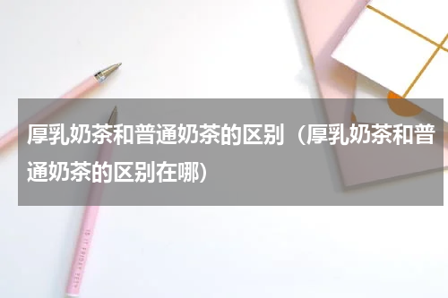 厚乳奶茶和普通奶茶的区别（厚乳奶茶和普通奶茶的区别在哪）
