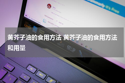 黄芥子油的食用方法 黄芥子油的食用方法和用量