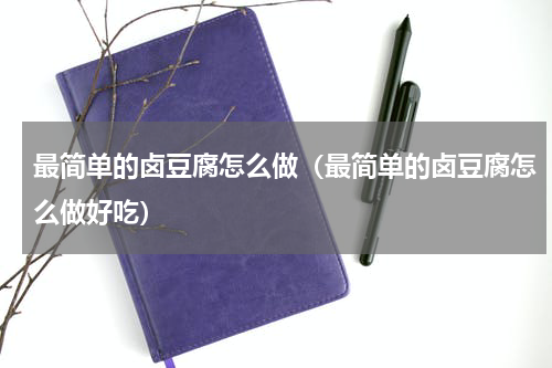 最简单的卤豆腐怎么做（最简单的卤豆腐怎么做好吃）