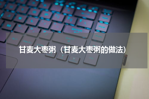 甘麦大枣粥（甘麦大枣粥的做法）