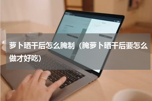 萝卜晒干后怎么腌制（腌萝卜晒干后要怎么做才好吃）