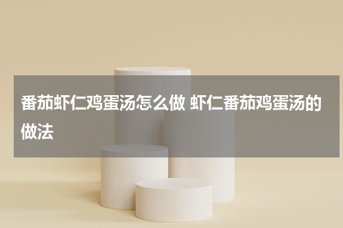 番茄虾仁鸡蛋汤怎么做 虾仁番茄鸡蛋汤的做法