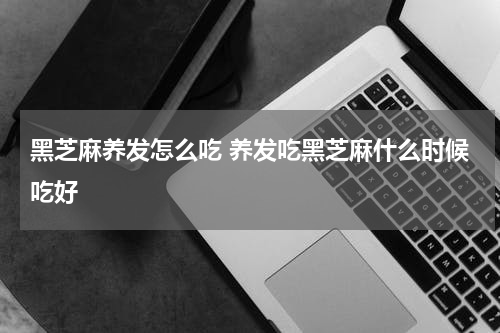 黑芝麻养发怎么吃 养发吃黑芝麻什么时候吃好