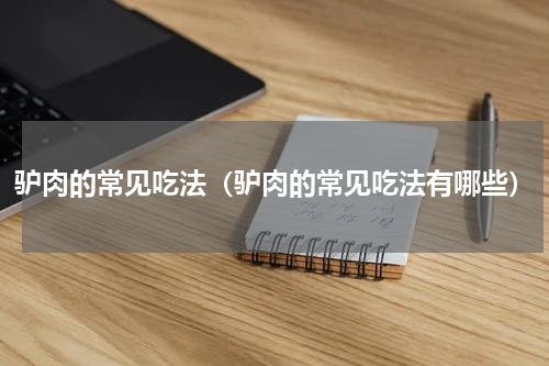 驴肉的常见吃法（驴肉的常见吃法有哪些）