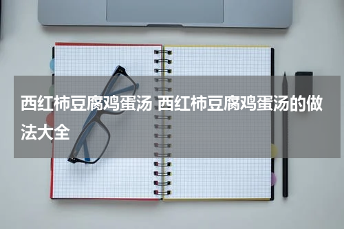 西红柿豆腐鸡蛋汤 西红柿豆腐鸡蛋汤的做法大全