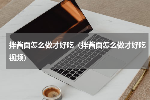 拌酱面怎么做才好吃（拌酱面怎么做才好吃视频）