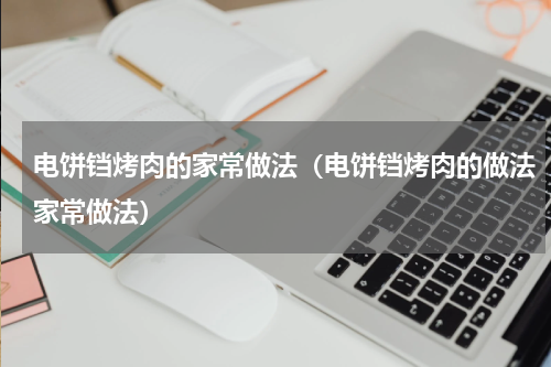 电饼铛烤肉的家常做法（电饼铛烤肉的做法家常做法）